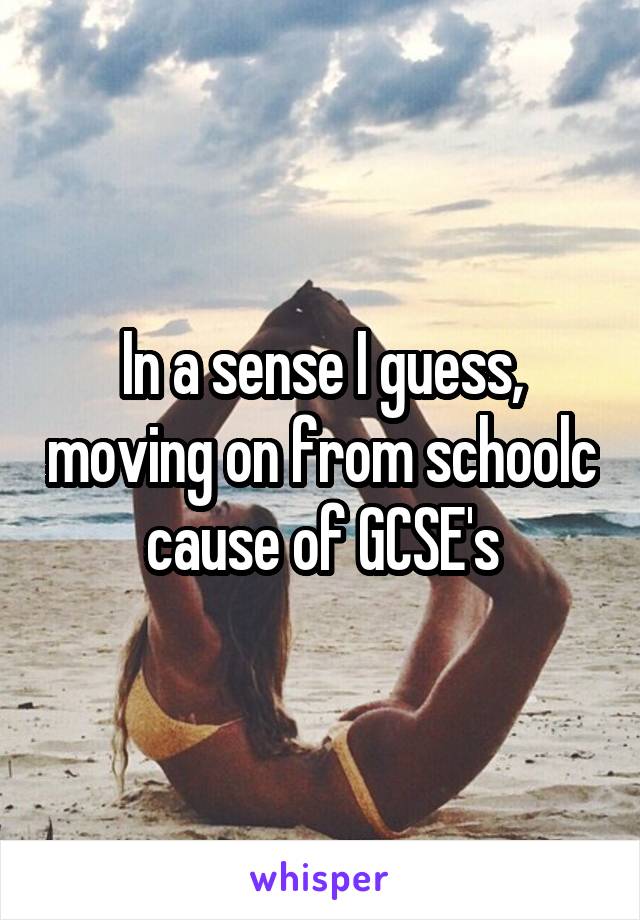 In a sense I guess, moving on from schoolc cause of GCSE's