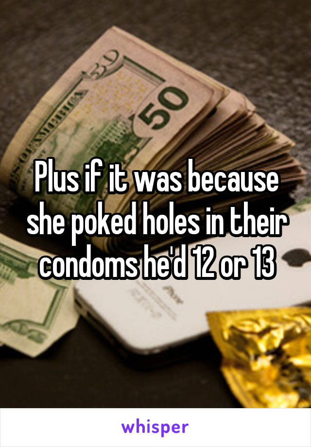 Plus if it was because she poked holes in their condoms he'd 12 or 13