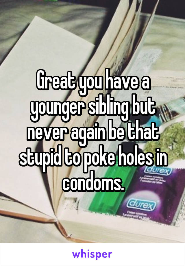 Great you have a younger sibling but never again be that stupid to poke holes in condoms.