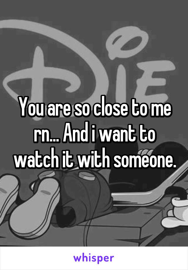 You are so close to me rn... And i want to watch it with someone.