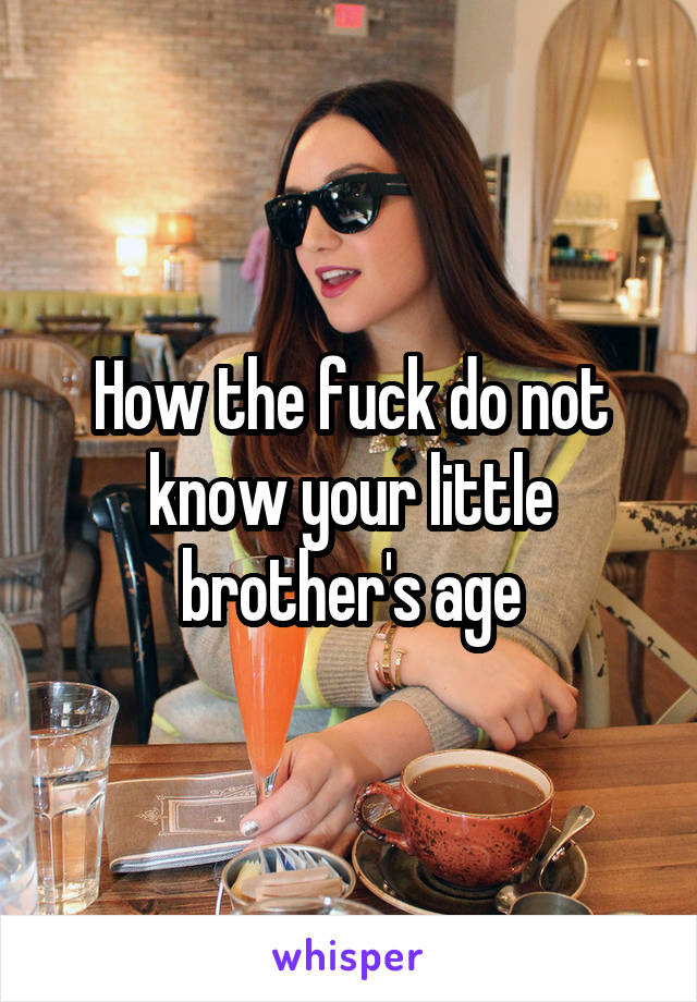 How the fuck do not know your little brother's age