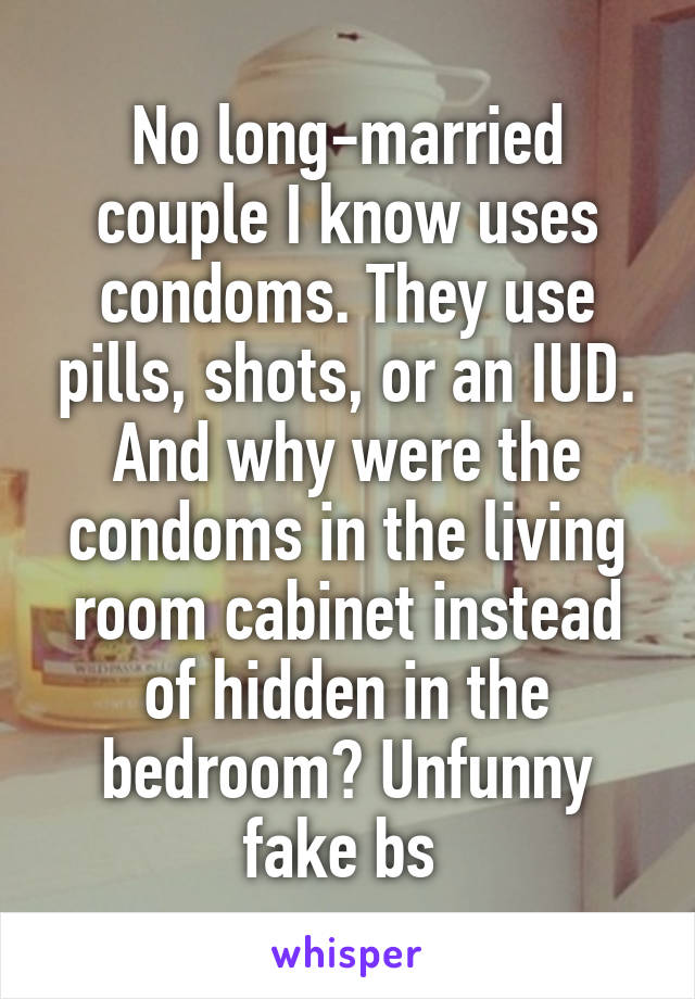 No long-married couple I know uses condoms. They use pills, shots, or an IUD. And why were the condoms in the living room cabinet instead of hidden in the bedroom? Unfunny fake bs 