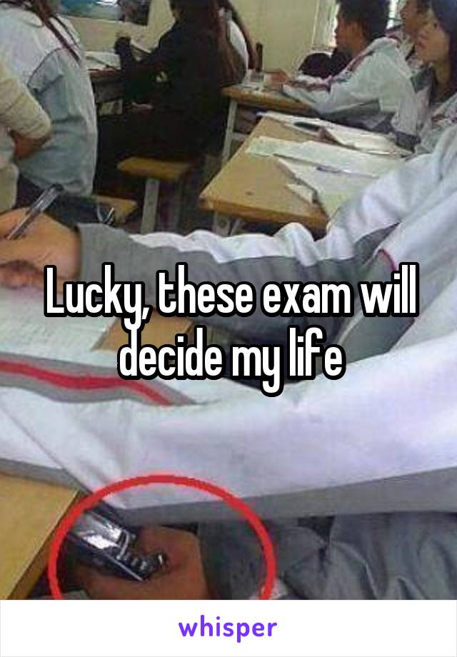 Lucky, these exam will decide my life