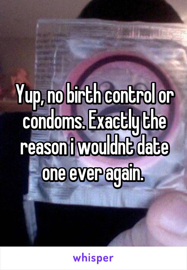 Yup, no birth control or condoms. Exactly the reason i wouldnt date one ever again. 