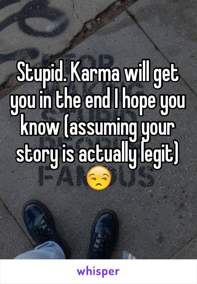 Stupid. Karma will get you in the end I hope you know (assuming your story is actually legit)
😒