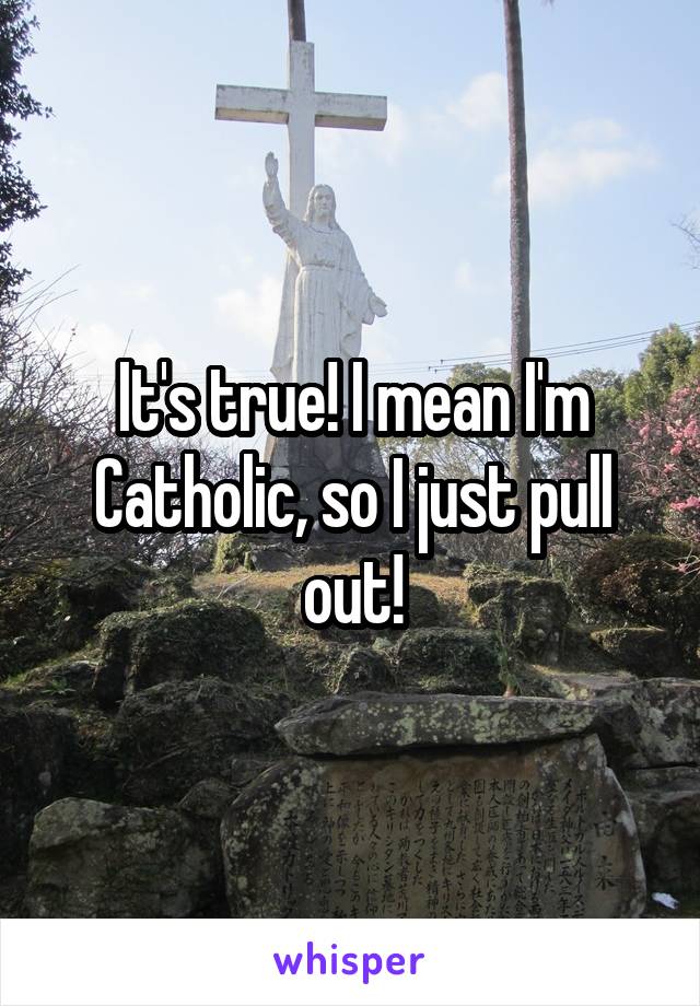 It's true! I mean I'm Catholic, so I just pull out!