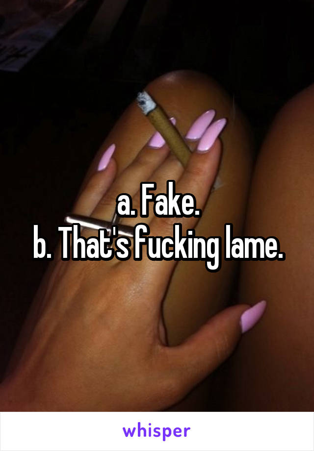 a. Fake.
b. That's fucking lame.