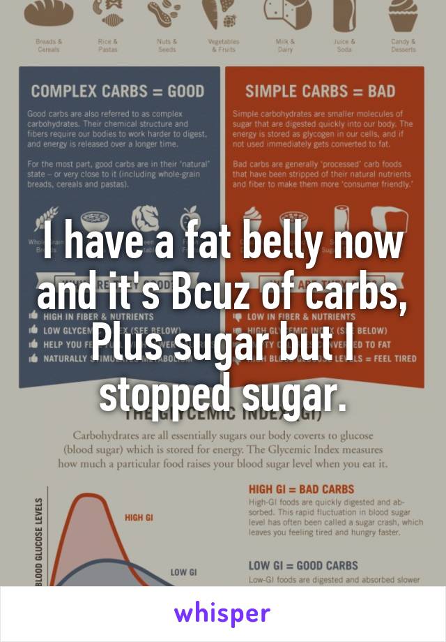 I have a fat belly now and it's Bcuz of carbs, Plus sugar but I stopped sugar.