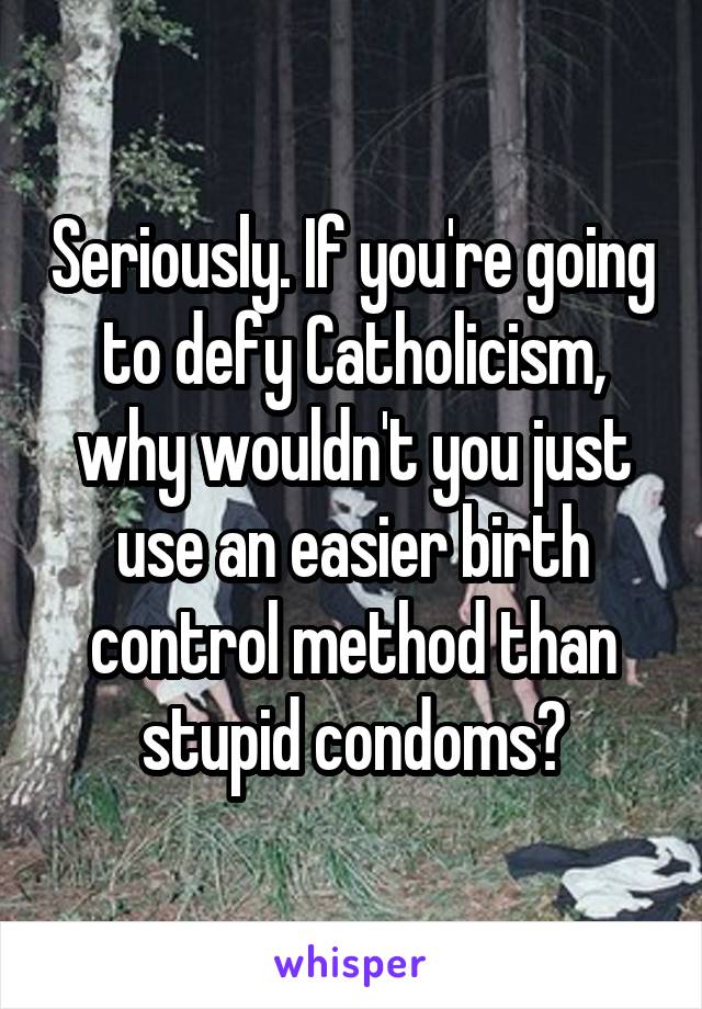 Seriously. If you're going to defy Catholicism, why wouldn't you just use an easier birth control method than stupid condoms?