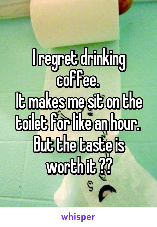 I regret drinking coffee. 
It makes me sit on the toilet for like an hour. 
But the taste is worth it 💩😂