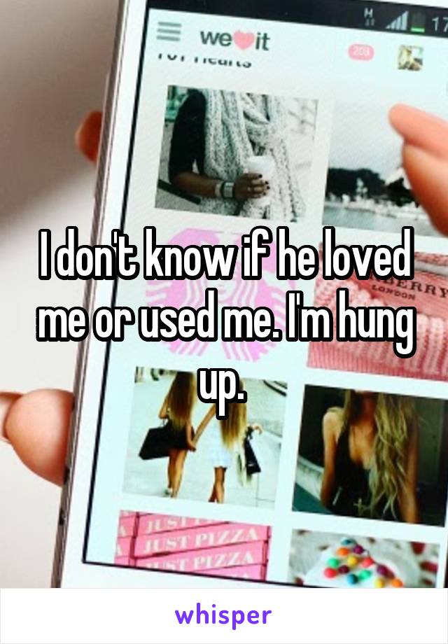 I don't know if he loved me or used me. I'm hung up. 