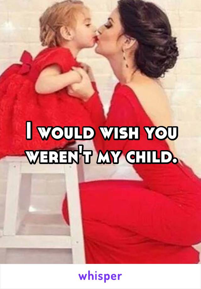 I would wish you weren't my child.