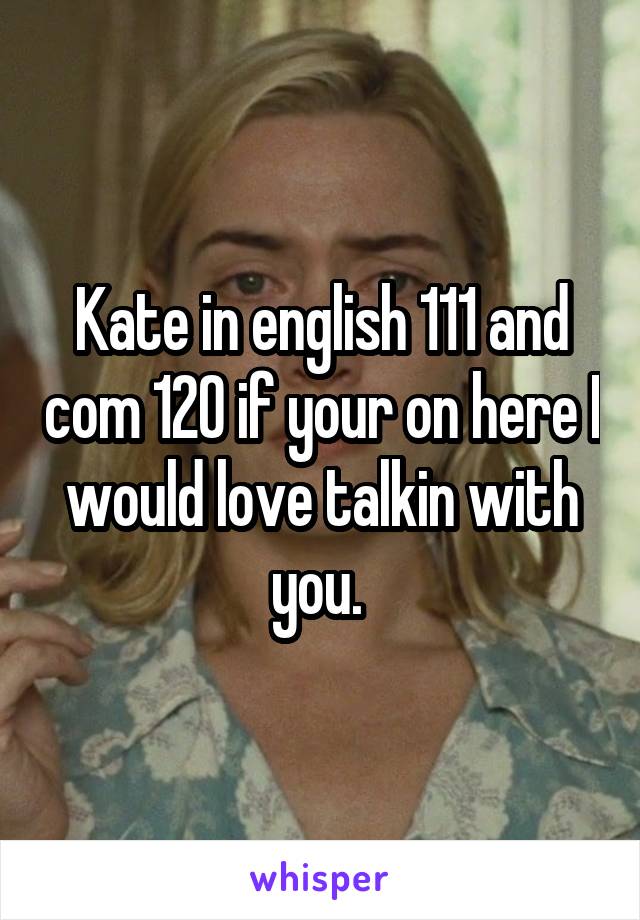 Kate in english 111 and com 120 if your on here I would love talkin with you. 