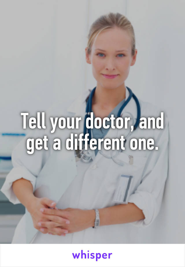 Tell your doctor, and get a different one.