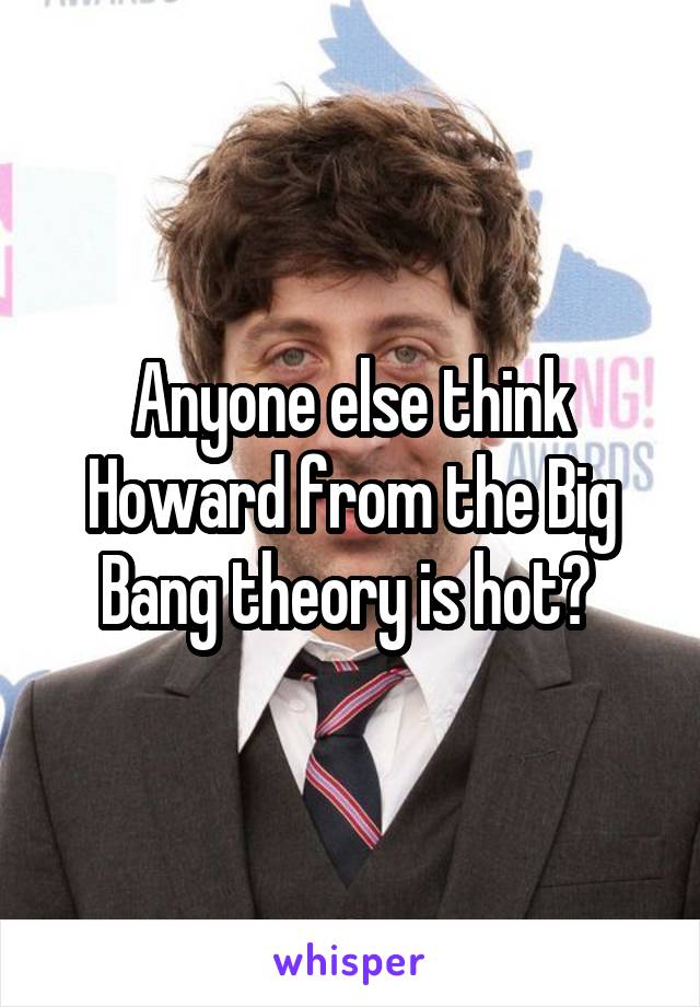 Anyone else think Howard from the Big Bang theory is hot? 