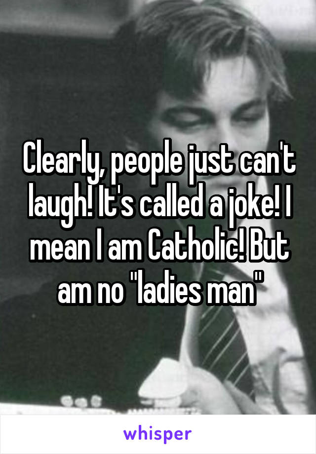 Clearly, people just can't laugh! It's called a joke! I mean I am Catholic! But am no "ladies man"