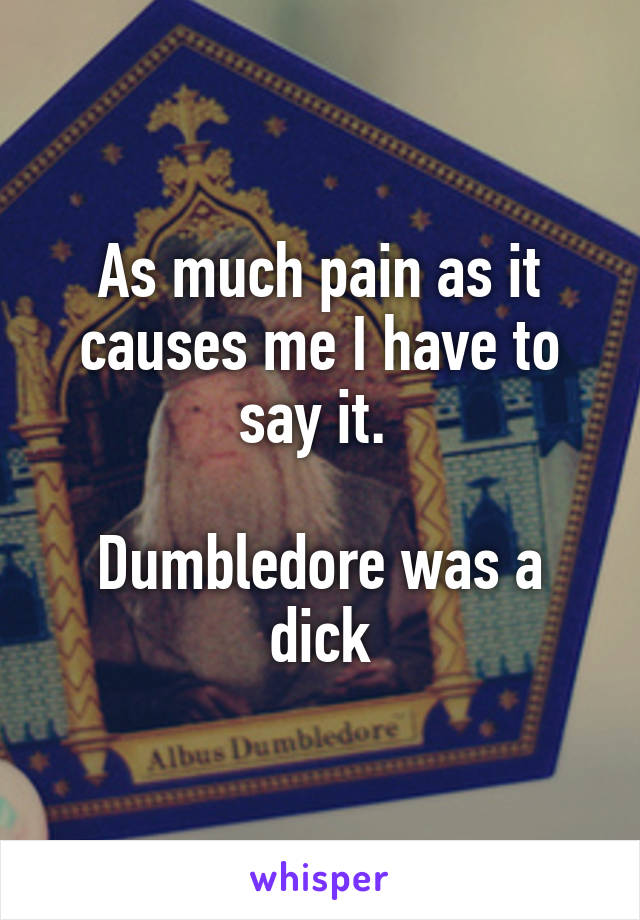 As much pain as it causes me I have to say it. 

Dumbledore was a dick