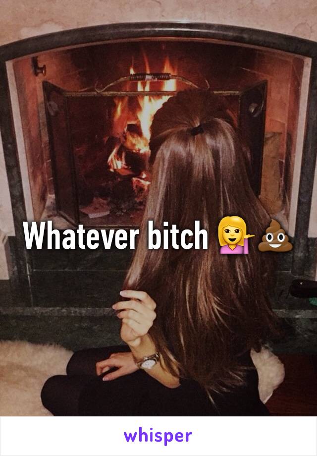 Whatever bitch 💁💩