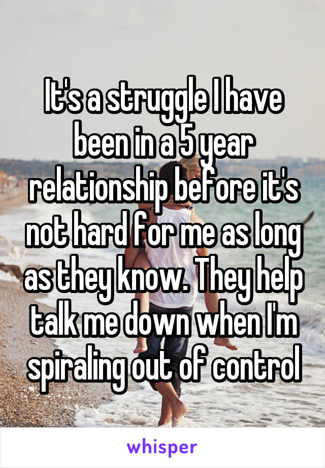 It's a struggle I have been in a 5 year relationship before it's not hard for me as long as they know. They help talk me down when I'm spiraling out of control