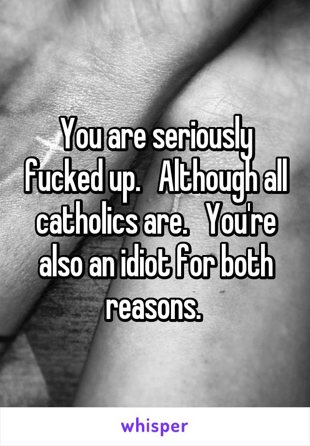 You are seriously fucked up.   Although all catholics are.   You're also an idiot for both reasons. 