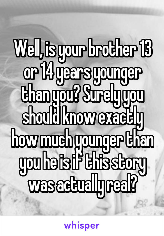 Well, is your brother 13 or 14 years younger than you? Surely you should know exactly how much younger than you he is if this story was actually real?