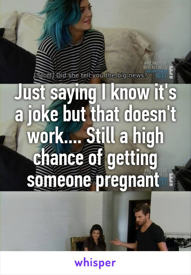 Just saying I know it's a joke but that doesn't work.... Still a high chance of getting someone pregnant 