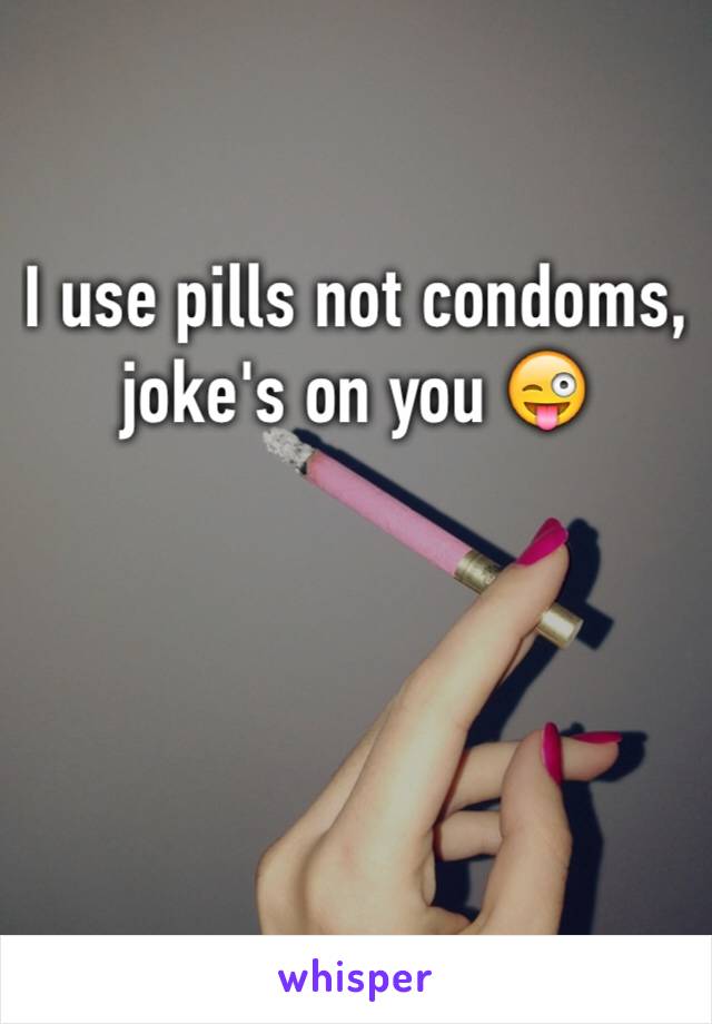 I use pills not condoms, joke's on you 😜