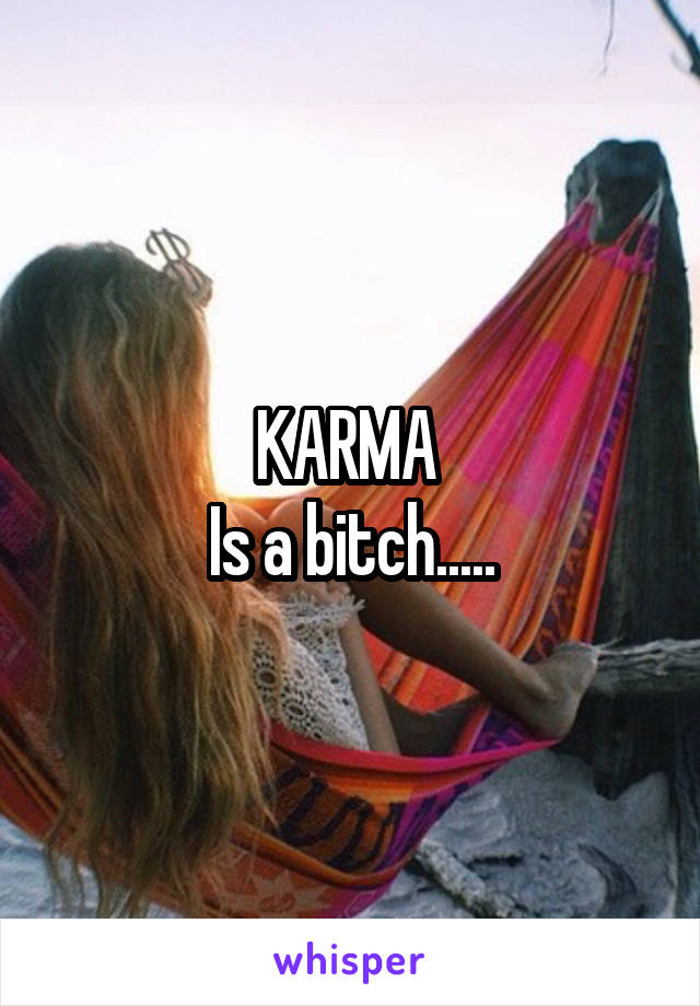 KARMA 
Is a bitch.....