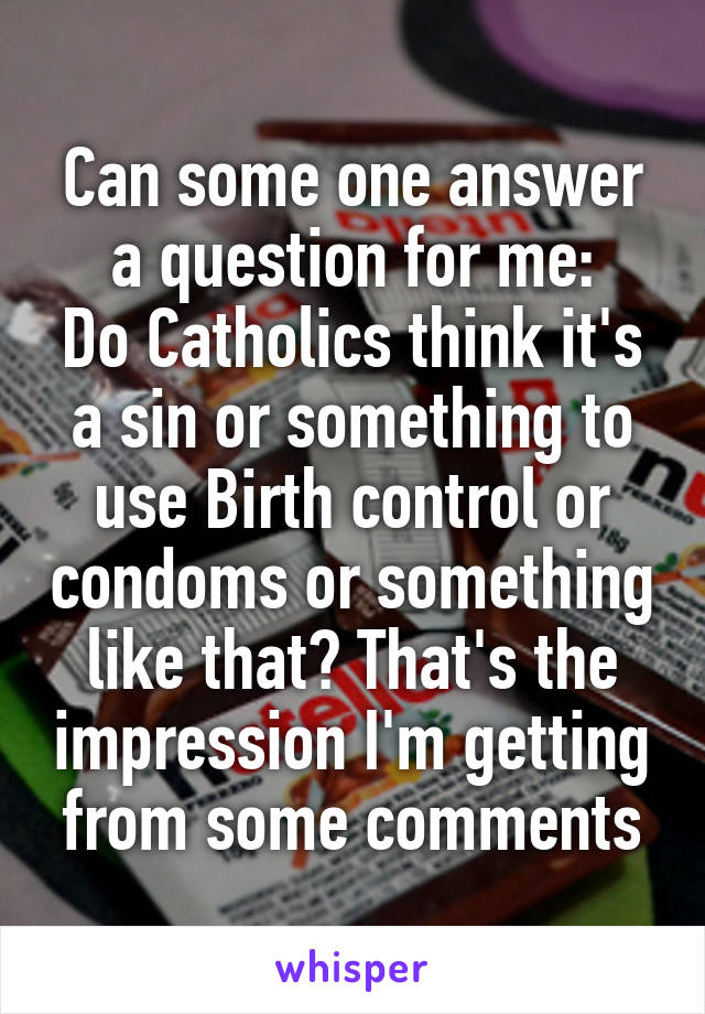 Can some one answer a question for me:
Do Catholics think it's a sin or something to use Birth control or condoms or something like that? That's the impression I'm getting from some comments