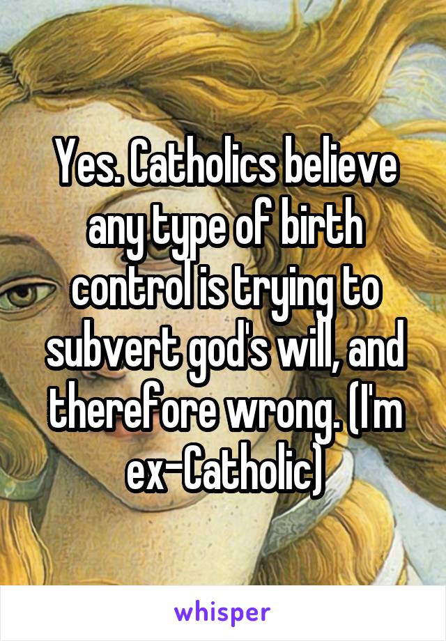 Yes. Catholics believe any type of birth control is trying to subvert god's will, and therefore wrong. (I'm ex-Catholic)