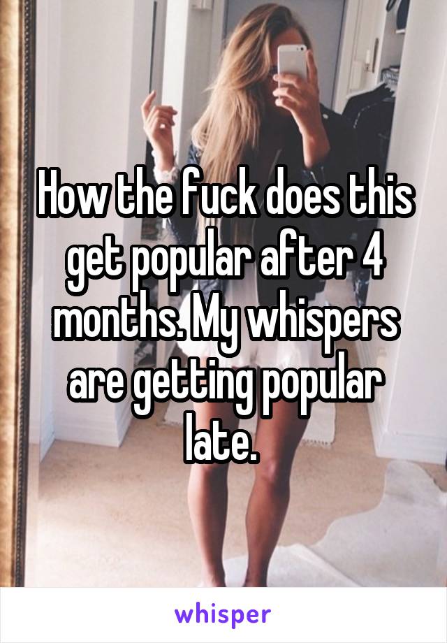 How the fuck does this get popular after 4 months. My whispers are getting popular late. 