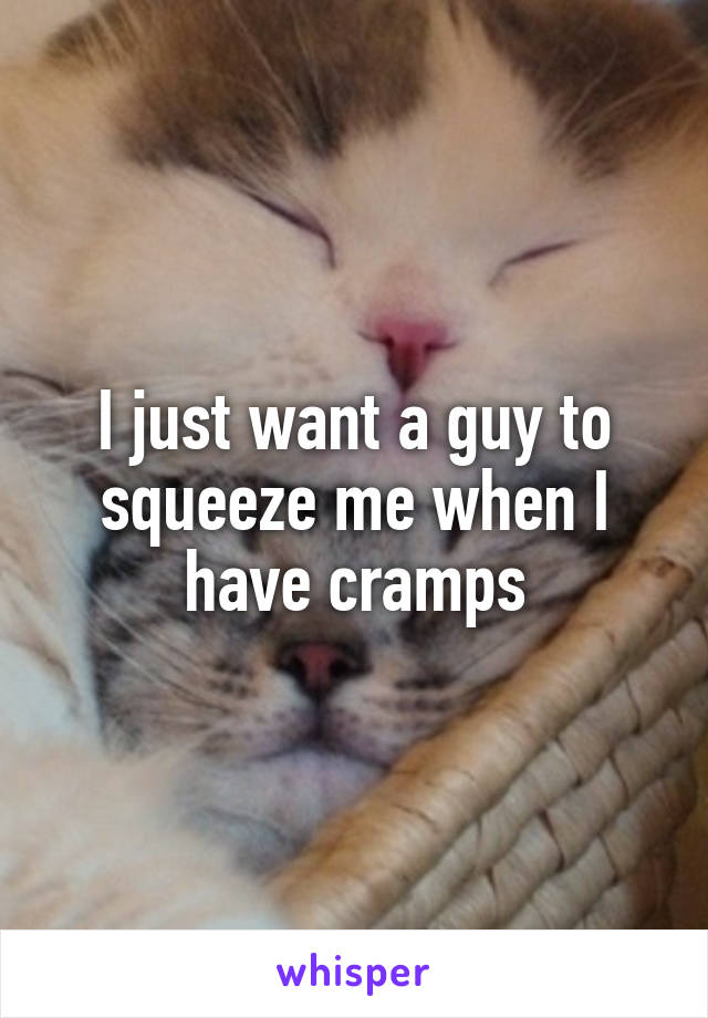 I just want a guy to squeeze me when I have cramps