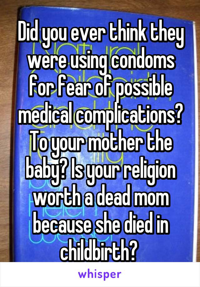 Did you ever think they were using condoms for fear of possible medical complications? To your mother the baby? Is your religion worth a dead mom because she died in childbirth? 