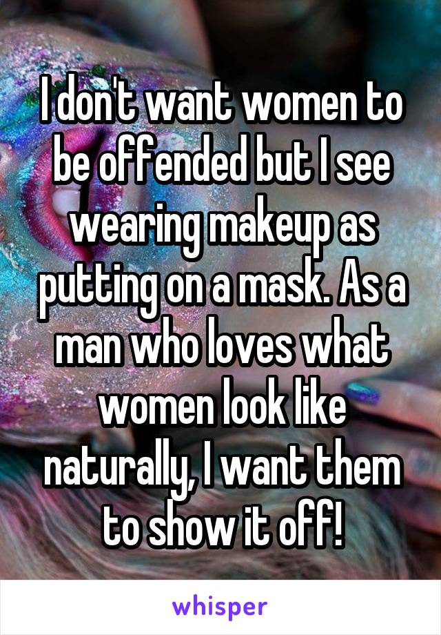 I don't want women to be offended but I see wearing makeup as putting on a mask. As a man who loves what women look like naturally, I want them to show it off!
