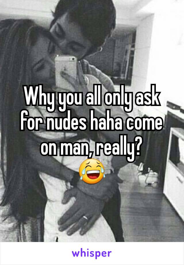 Why you all only ask for nudes haha come on man, really?
😂
