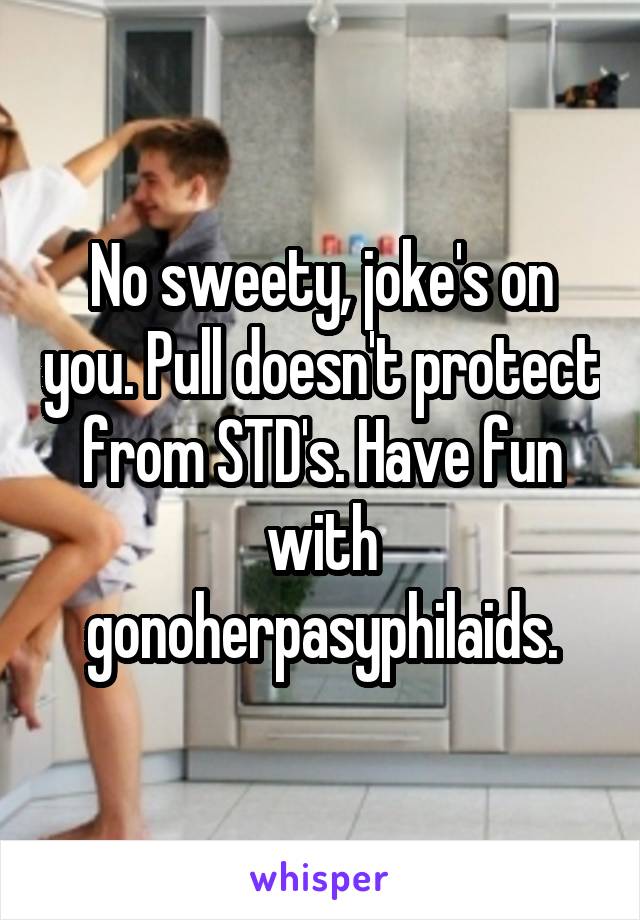 No sweety, joke's on you. Pull doesn't protect from STD's. Have fun with gonoherpasyphilaids.