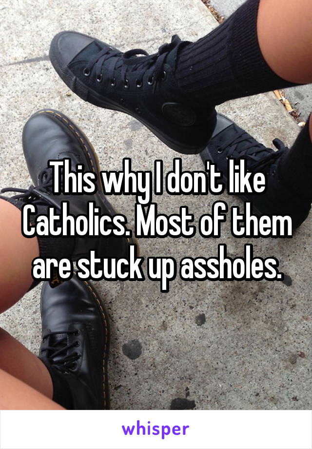 This why I don't like Catholics. Most of them are stuck up assholes.