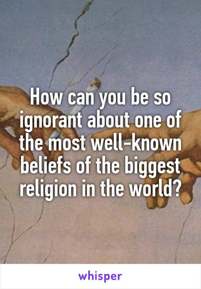 How can you be so ignorant about one of the most well-known beliefs of the biggest religion in the world?