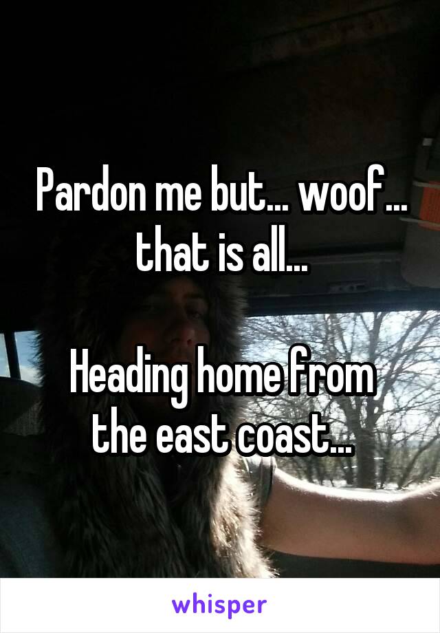 Pardon me but... woof... that is all...

Heading home from the east coast...