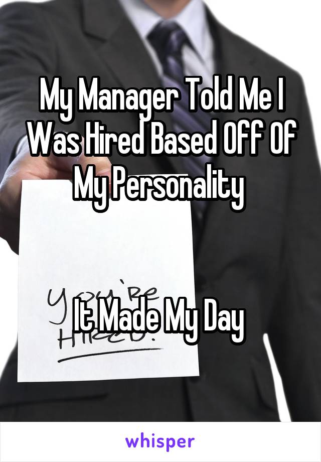 My Manager Told Me I Was Hired Based Off Of My Personality 


It Made My Day 
