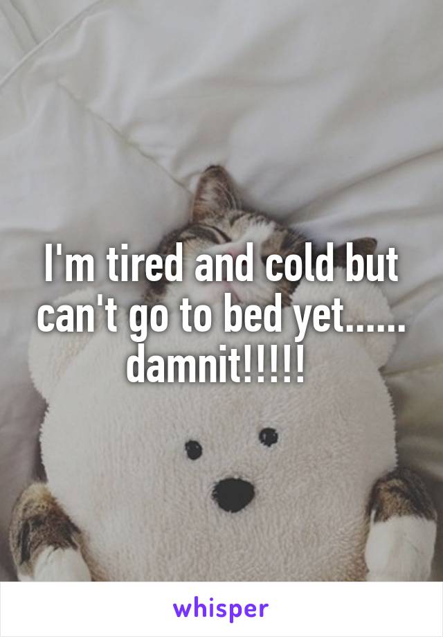 I'm tired and cold but can't go to bed yet...... damnit!!!!! 