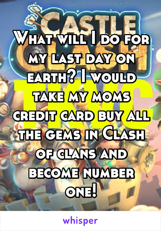 What will I do for my last day on earth? I would take my moms credit card buy all the gems in Clash of clans and become number one!