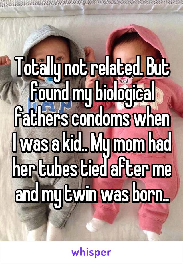 Totally not related. But found my biological fathers condoms when I was a kid.. My mom had her tubes tied after me and my twin was born..