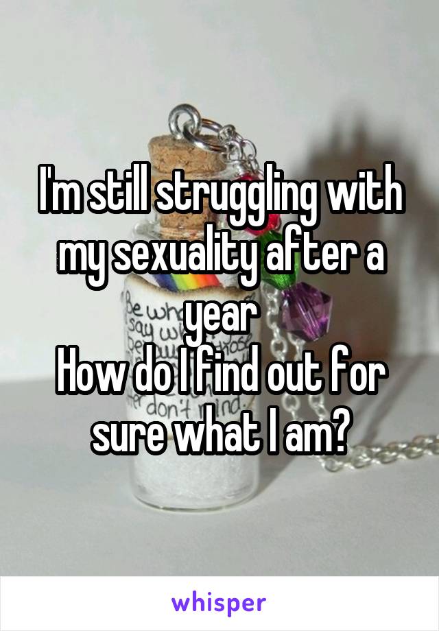 I'm still struggling with my sexuality after a year
How do I find out for sure what I am?