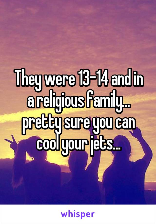 They were 13-14 and in a religious family... pretty sure you can cool your jets...