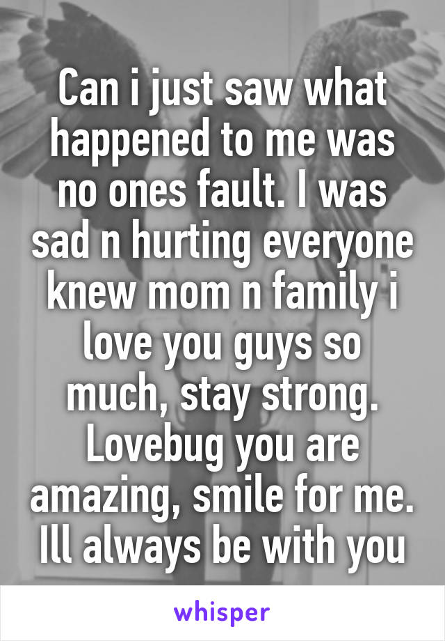 Can i just saw what happened to me was no ones fault. I was sad n hurting everyone knew mom n family i love you guys so much, stay strong. Lovebug you are amazing, smile for me. Ill always be with you