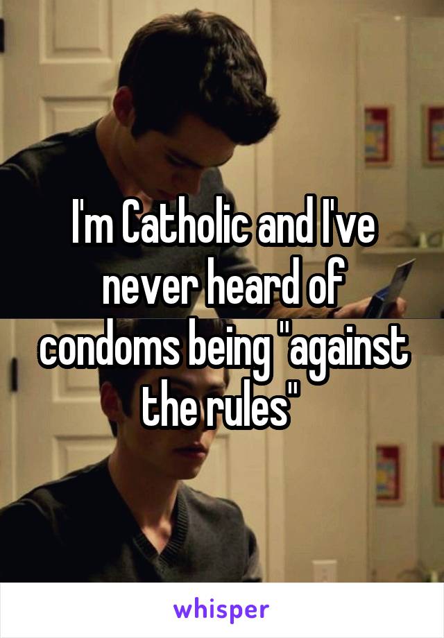 I'm Catholic and I've never heard of condoms being "against the rules" 