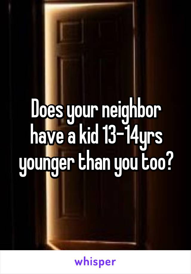 Does your neighbor have a kid 13-14yrs younger than you too?