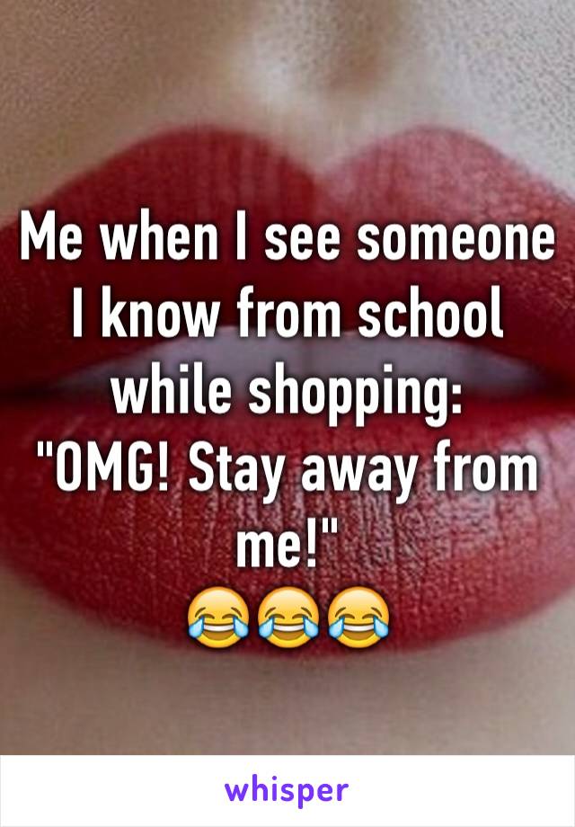 Me when I see someone I know from school while shopping:
"OMG! Stay away from me!"
😂😂😂