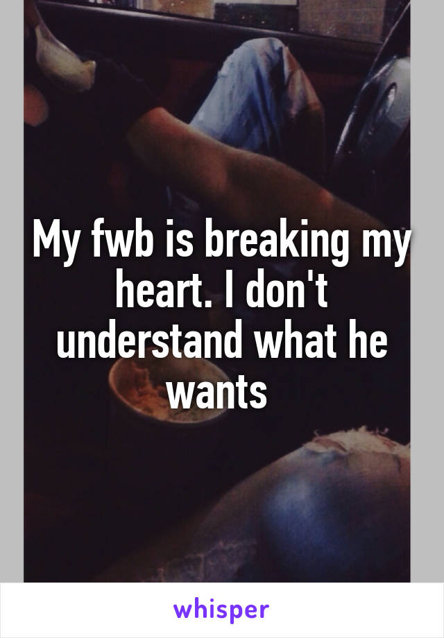 My fwb is breaking my heart. I don't understand what he wants 